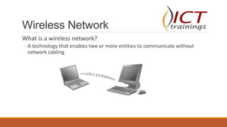 Wireless Network
What is a wireless network?
◦ A technology that enables two or more entities to communicate without
network cabling
 