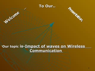 e
om
lc
e
W

…

To Our..

Pr
es
en
ta
tio
n.

Our topic is-Impact of waves on Wireless



Communication

1

 