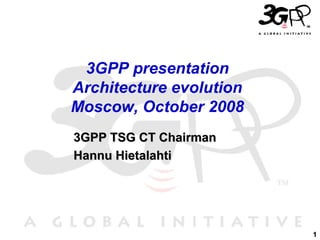 1
3GPP TSG CT Chairman3GPP TSG CT Chairman
Hannu HietalahtiHannu Hietalahti
3GPP presentation
Architecture evolution
Moscow, October 2008
 