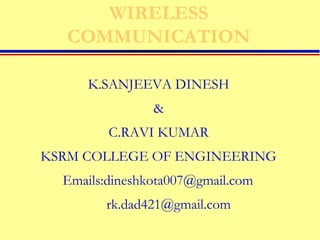 WIRELESS 
COMMUNICATION 
K.SANJEEVA DINESH 
& 
C.RAVI KUMAR 
KSRM COLLEGE OF ENGINEERING 
Emails:dineshkota007@gmail.com 
rk.dad421@gmail.com 
 