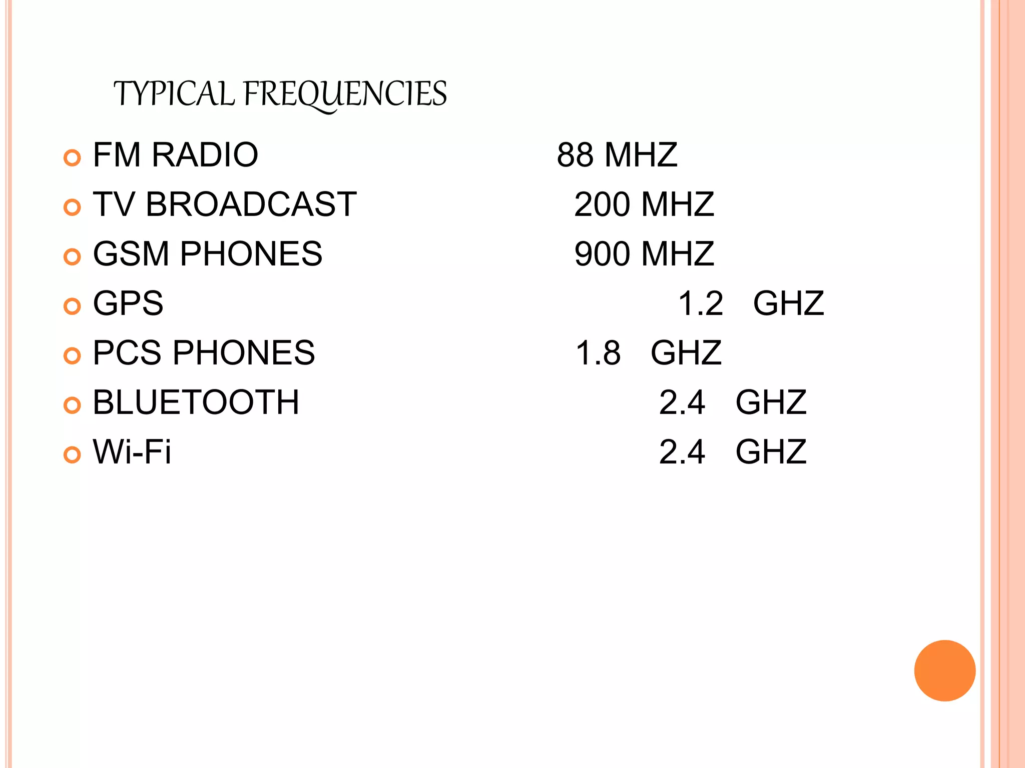 TYPICAL FREQUENCIES
 FM RADIO 88 MHZ
 TV BROADCAST 200 MHZ
 GSM PHONES 900 MHZ
 GPS 1.2 GHZ
 PCS PHONES 1.8 GHZ
 BLUETOOTH 2.4 GHZ
 Wi-Fi 2.4 GHZ
 