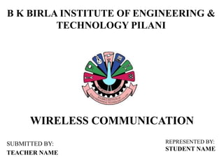 B K BIRLA INSTITUTE OF ENGINEERING &
TECHNOLOGY PILANI
WIRELESS COMMUNICATION
REPRESENTED BY:
STUDENT NAME
SUBMITTED BY:
TEACHER NAME
 