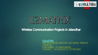 E2MATRIX
OPP. BUS STAND, BACKSIDE AXIS BANK, PARMAR
COMPLEX,
PHAGWARA – PUNJAB (INDIA).
CONTACT : +91 9041262727, 9779363902
Wireless Communication Projects in Jalandhar
 