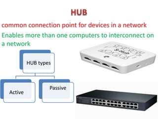 common connection point for devices in a network
Enables more than one computers to interconnect on
a network
HUB types
Active
Passive
 