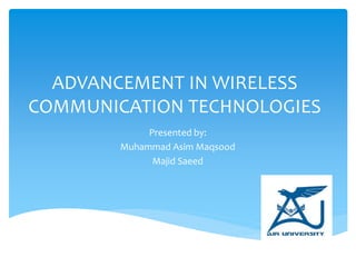 ADVANCEMENT IN WIRELESS
COMMUNICATION TECHNOLOGIES
Presented by:
Muhammad Asim Maqsood
Majid Saeed
 