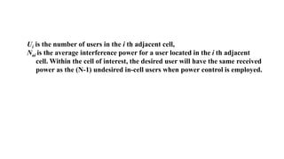 Ui is the number of users in the i th adjacent cell,
Nai is the average interference power for a user located in the i th adjacent
cell. Within the cell of interest, the desired user will have the same received
power as the (N-1) undesired in-cell users when power control is employed.
 
