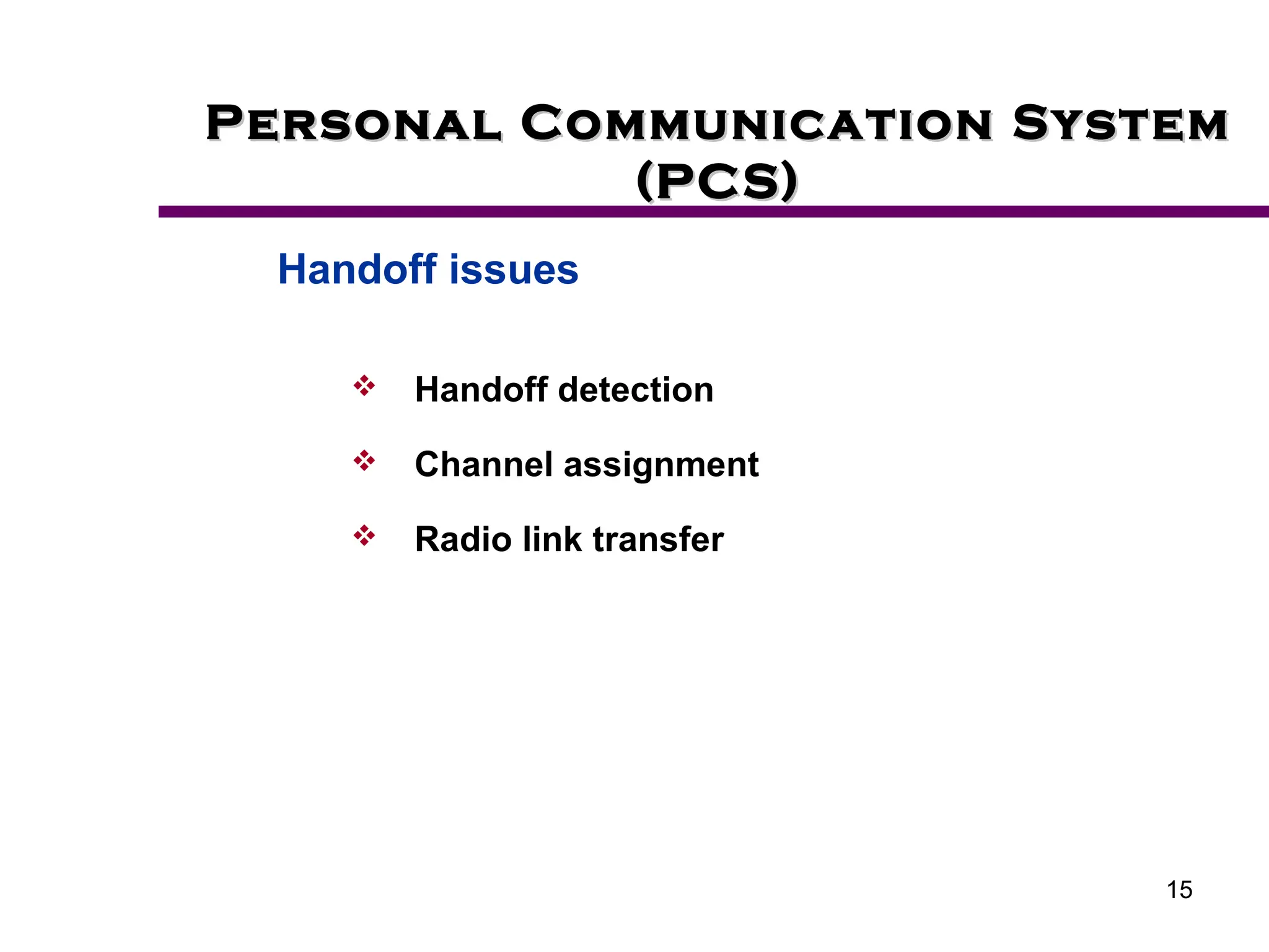 15
Personal Communication System
Personal Communication System
(PCS)
(PCS)
Handoff issues
 Handoff detection
 Channel assignment
 Radio link transfer
 