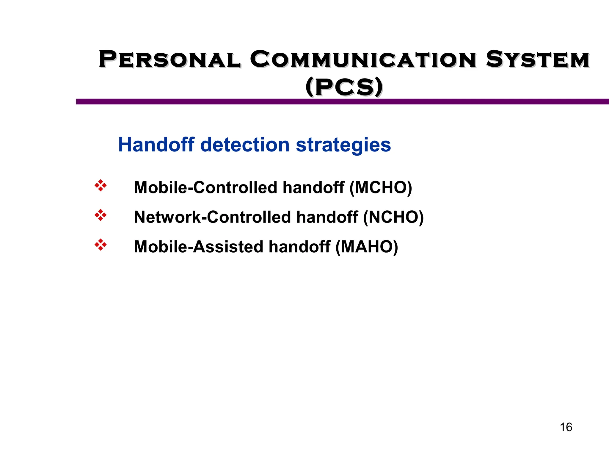 16
Personal Communication System
Personal Communication System
(PCS)
(PCS)
 Mobile-Controlled handoff (MCHO)
 Network-Controlled handoff (NCHO)
 Mobile-Assisted handoff (MAHO)
Handoff detection strategies
 
