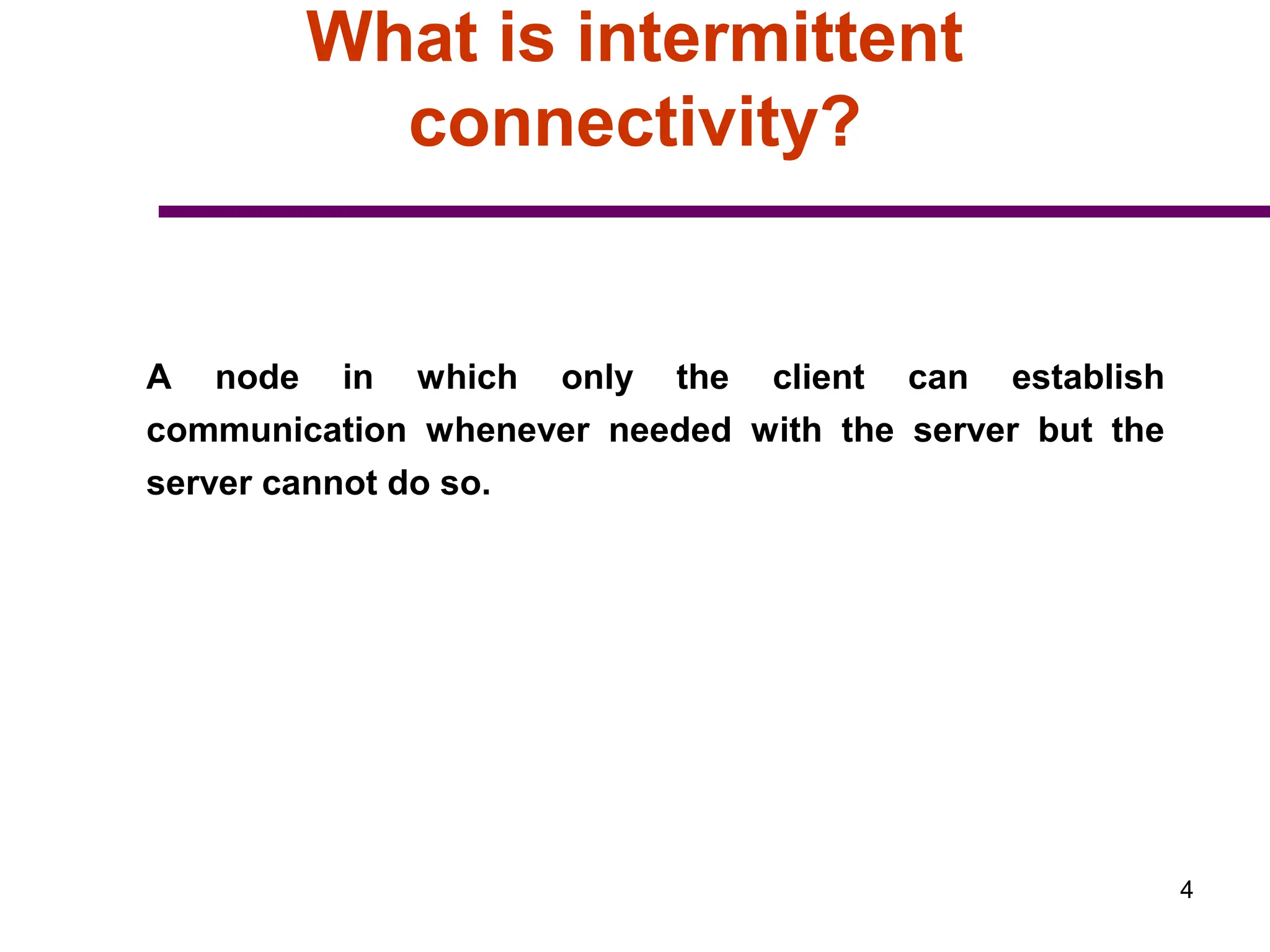 4
What is intermittent
connectivity?
A node in which only the client can establish
communication whenever needed with the server but the
server cannot do so.
 