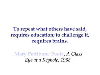 To repeat what others have said,
requires education; to challenge it,
          requires brains.

 Mary Pettibone Poole, A Glass
    Eye at a Keyhole, 1938
 