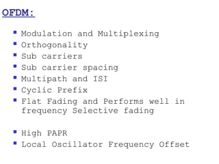 OFDM:
    Modulation and Multiplexing
    Orthogonality
    Sub carriers
    Sub carrier spacing
    Multipath and ISI
    Cyclic Prefix
    Flat Fading and Performs well in
     frequency Selective fading

    High PAPR
    Local Oscillator Frequency Offset
 