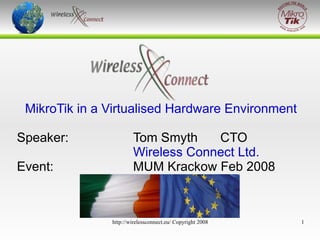 Virtualised MikroTik

MikroTik in a Virtualised Hardware Environment
Speaker:
Event:

Tom Smyth
CTO
Wireless Connect Ltd.
MUM Krackow Feb 2008

http://wirelessconnect.eu/ Copyright 2008

1

 