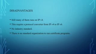 DISADVANTAGES
• Still many of them runs on IP v4.
• This require a protocol converter from IP v4 to IP v6.
• No industry standard.
• There is no standard organization to run certificate programs.
 