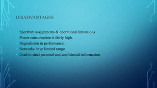 DISADVANTAGES
 Spectrum assignments & operational limitations
 Power consumption is fairly high.
 Degradation in performance.
 Networks have limited range
 Used to steal personal and confidential information
 