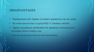 DISADVANTAGES
• Replacement with Zigbee compliant appliances can be costly.
• No more secure than a typical 802.11 wireless network.
• Zigbee compliance certification for appliance manufacturers
mandates lithium battery use.
• Can be confusing at first for the homeowner.
 