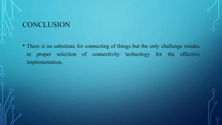 CONCLUSION
• There is no substitute for connecting of things but the only challenge resides
in proper selection of connectivity technology for the effective
implementation.
 
