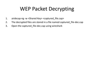 WEP Packet Decrypting
1. airdecap-ng -w <Shared Key> <captured_file.cap>
2. The decrypted files are stored in a file named captured_file-dec.cap
3. Open the captured_file-dec.cap using wireshark
 