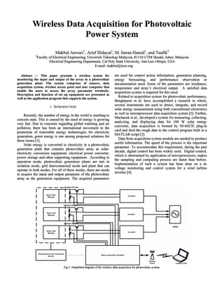Wireless Data Acquisition for Photovoltaic
Power System
Makbul Anwari', Arief Hidayat', M. Imran Hamid', and Taufik'
'Faculty of Electrical Engineering, Universiti Teknologi Malaysia, 81310 UTM Skudai, Johor, Malaysia
Electrical Engineering Department, Cal Poly State University, San Luis Obispo, USA
E-mail: makbul@ieee.org
Abstract - This paper presents a wireless system for
monitoring the input and output of the array in a photovoltaic
generation plant. The system comprises of sensors, data
acquisition system, wireless access point and user computer that
enable the users to access the array parameter wirelessly.
Description and function of set up equipment are presented as
well as the application program that supports the system.
1. INTRODUCTION
Recently, the number ofenergy in the world is reaching to
concern state. This is caused by the need of energy is growing
very fast. Due to concerns regarding global warming and air
pollution, there has been an international movement in the
promotion of renewable energy technologies for electricity
generation, green energy is one among proposed solutions for
these issues [I].
Solar energy is converted to electricity in a photovoltaic
generation plant that contains photovoltaic array as solar­
electricity conversion equipment, electrical power converter,
power storage and other supporting equipment. According to
operation mode, photovoltaic generation plants are met in
isolation mode, grid interconnected mode and plant that can
operate in both modes. For all of these modes, there are needs
to acquire the input and output parameter of the photovoltaic
array as the generation equipment. The acquired parameters
are used for control action information, generation planning,
energy forecasting, and performance observation or
documentation need. Some of the parameters are irradiance,
temperature and array's electrical output. A satisfied data
acquisition system is required for this need.
Related to acquisition system for photovoltaic performance,
Benghanem et aI. have accomplished a research in which,
several instruments are used to detect, integrate, and record
solar energy measurement using both conventional electronics
as well as microprocessor data acquisition system [2]. Further,
Machacek et aI., developed a system for measuring, collecting,
analyzing, and displaying data for 100 W solar energy
converter, data acquisition is formed by NI-6023E plug-in
card and feed the rough data to the control program built in a
MATLAB script [3].
Data from acquisition system module are needed to produce
useful information. The speed of the process is the important
parameter. To accommodate this requirement, during the past
decade, digital control has been widely used. Digital control,
which is determined by application of microprocessors, makes
the sampling and computing process are faster than before.
Implementation of such a system has been done on a dc
voltage monitoring and control system for a wind turbine
inverter [4].
sp User
Vo ltag e Divider
FIg 1. Simplifieddiagramof the Wireless data acqutsitron for photovoltaic system.
-----
I -I
~urre~ ~ensoJ
I
Solar Cell
IModule
~ I
Inverter
I I
I
V,ltage Oi
-s en so J
I Solar Cell
I fcurren
@Module
h
In verter
I I I
I + ltagoO .
~"I GRID
I Solar Cell I ~urren se ns a
~
In verter
Module
II I
L ..J I
I II
Temperature and Irradiance
Data Acquisiti on Sy stem
~n ---r:I--sens o r
Access
Point Lapto
. ..
Wireless Data Acquisition for Photovoltaic
Power System
Makbul AnwariI, AriefHidayatI, M. Itnran HamidI, and Taufik2
IFaculty of Electrical Engineering, Universiti Teknologi Malaysia, 81310 UTM Skudai, Johor, Malaysia
Electrical Engineering Department, Cal Poly State University, San Luis Obispo, USA
E-mail: makbul@ieee.org
Abstract - This paper presents a wireless system for
monitoring the input and output of the array in a photovoltaic
generation plant. The system comprises of sensors, data
acquisition system, wireless access point and user computer that
enable the users to access the array parameter wirelessly.
Description and function of set up equipment are presented as
well as the application program that supports the system.
l. INTRODUCTION
Recently, the number ofenergy in the world is reaching to
concern state. This is caused by the need of energy is growing
very fast. Due to concerns regarding global warming and air
pollution, there has been an international movement in the
promotion of renewable energy technologies for electricity
generation, green energy is one among proposed solutions for
these issues [l].
Solar energy is converted to electricity in a photovoltaic
generation plant that contains photovoltaic array as solar­
electricity conversion equipment, electrical power converter,
power storage and other supporting equipment. According to
operation mode, photovoltaic generation plants are met in
isolation mode, grid interconnected mode and plant that can
operate in both modes. For all of these modes, there are needs
to acquire the input and output parameter of the photovoltaic
array as the generation equipment. The acquired parameters
are used for control action information, generation planning,
energy forecasting, and performance observation or
documentation need. Some of the parameters are irradiance,
temperature and array's electrical output. A satisfied data
acquisition system is required for this need.
Related to acquisition system for photovoltaic performance,
Benghanem et ai. have accomplished a research in which,
several instruments are used to detect, integrate, and record
solar energy measurement using both conventional electronics
as well as microprocessor data acquisition system [2]. Further,
Machacek et aI., developed a system for measuring, collecting,
analyzing, and displaying data for 100 W solar energy
converter, data acquisition is formed by NI-6023E plug-in
card and feed the rough data to the control program built in a
MATLAB script [3].
Data from acquisition system module are needed to produce
useful information. The speed of the process is the important
parameter. To accommodate this requirement, during the past
decade, digital control has been widely used. Digital control,
which is determined by application of microprocessors, makes
the sampling and computing process are faster than before.
Implementation of such a system has been done on a dc
voltage monitoring and control system for a wind turbine
inverter [4].
SpUser
Voltage Divider
FIg l. SImplIfied dIagram ofthe Wireless data acquIsitIOn for photovoltalc system.
- - - - -
I -I
~urre: ~ensoJ
I Solar eel!
IModule
~ I
Inverter
I I
I
Vfltaga Di .
-sensoJ
I Solar eel!
I rcurren
~Module
h
Inverter
I I I
I 'fltago 0 .
~""I GRID
I Solar Cell I ~urren sensa
~
Inverter
Module
II I
L ..J I
I II
nTemperature and Irradiance
Cata Acquisition System
f..-.. --r:z--sensor
Access
Point Lapto
.. .
 