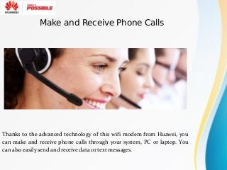Thanks to the advanced technology of this wifi modem from Huawei, you
can make and receive phone calls through your system, PC or laptop. You
can also easily send and receive data or text messages.
Make and Receive Phone Calls
 