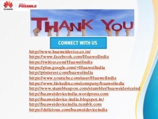 http://www.huaweidevice.co.in/
https://www.facebook.com/HuaweiIndia
https://twitter.com/HuaweiIndia
https://plus.google.com/+HuaweiIndia
http://pinterest.com/huaweiindia
https://www.youtube.com/user/HuaweiIndia
https://www.linkedin.com/company/huaweiindia
http://www.stumbleupon.com/stumbler/huaweideviceind
http://huaweideviceindia.wordpress.com
http://huaweidevice-india.blogspot.in/
http://huaweideviceindia.tumblr.com
https://delicious.com/huaweideviceindia
 