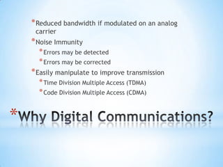 * Reduced bandwidth if modulated on an analog
carrier

* Noise Immunity
* Errors may be detected
* Errors may be corrected

* Easily manipulate to improve transmission
* Time Division Multiple Access (TDMA)
* Code Division Multiple Access (CDMA)

*

 