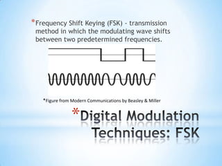 * Frequency Shift Keying (FSK) - transmission

method in which the modulating wave shifts
between two predetermined frequencies.

*Figure from Modern Communications by Beasley & Miller

*

 