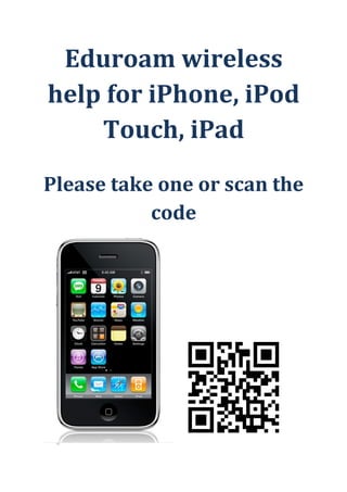 Eduroam wireless
help for iPhone, iPod
    Touch, iPad

Please take one or scan the
           code
 