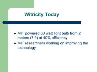 Witricity Today


   MIT powered 60 watt light bulb from 2
    meters (7 ft) at 40% efficiency
   MIT researchers working on improving the
    technology
 