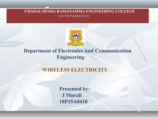 CHADALAWADA RAMANAMMA ENGINEERING COLLEGE
(AUTONOMOUS)
Department of Electronics And Communication
Engineering
WIRELESS ELECTRICITY
Presented by:
J Murali
18P15A0410
 