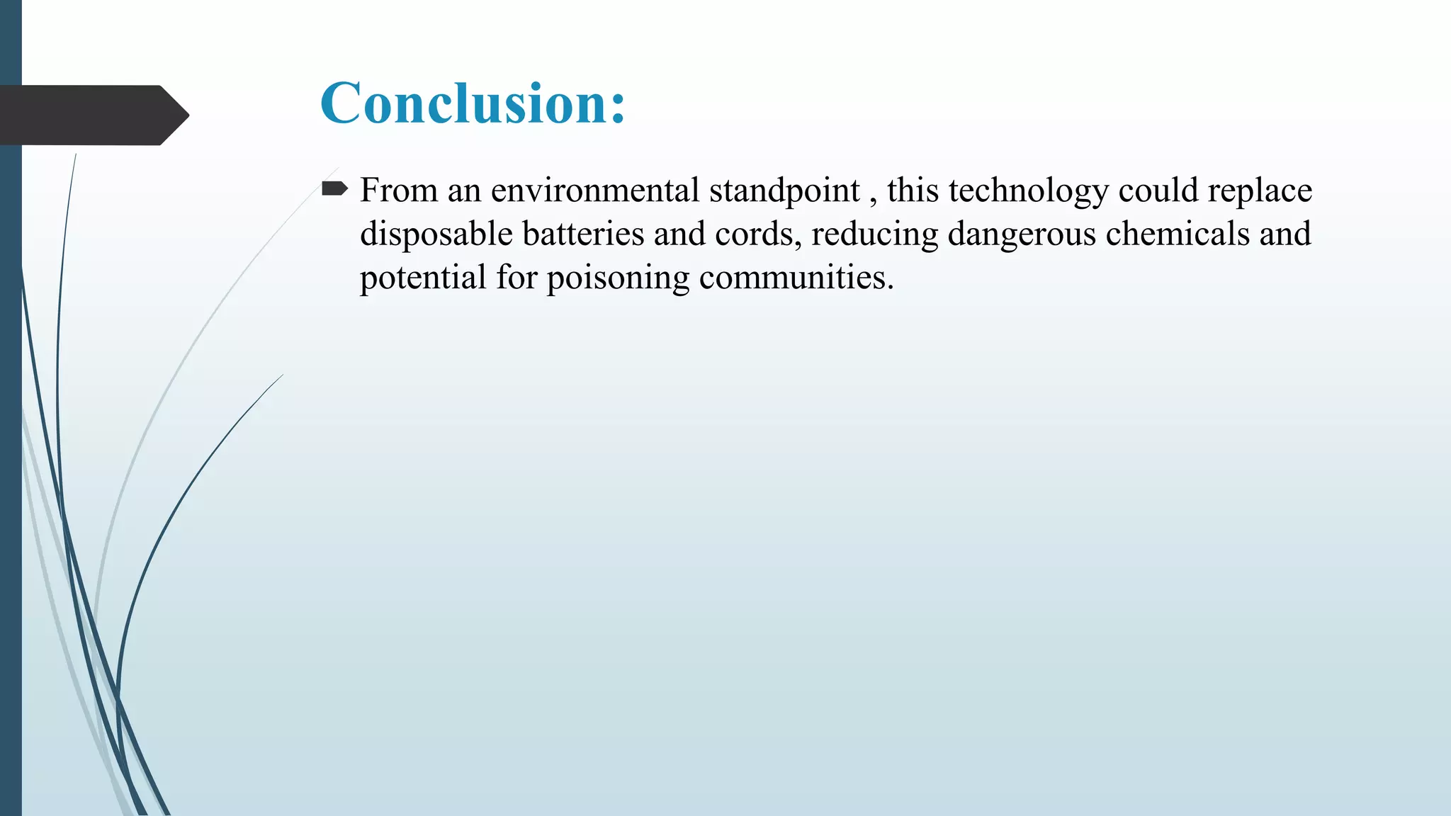 Conclusion:
 From an environmental standpoint , this technology could replace
disposable batteries and cords, reducing dangerous chemicals and
potential for poisoning communities.
 