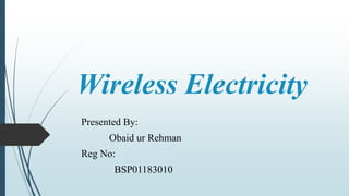 Wireless Electricity
Presented By:
Obaid ur Rehman
Reg No:
BSP01183010
 