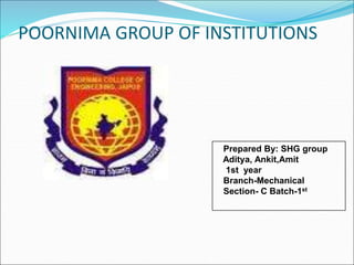 POORNIMA GROUP OF INSTITUTIONS
Prepared By: SHG group
Aditya, Ankit,Amit
1st year
Branch-Mechanical
Section- C Batch-1st
 