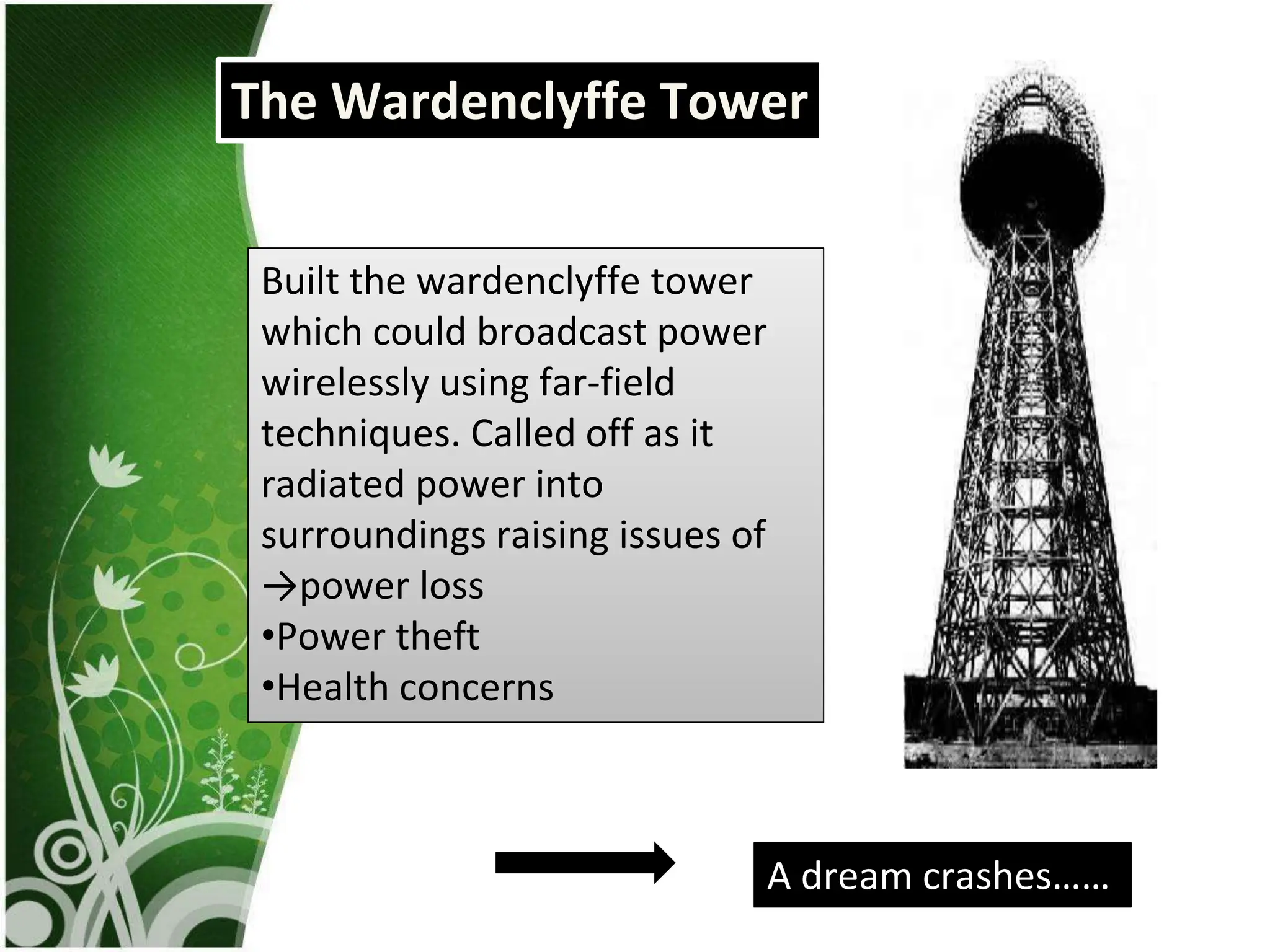 zzzzz
Built the wardenclyffe tower
which could broadcast power
wirelessly using far-field
techniques. Called off as it
radiated power into
surroundings raising issues of
→power loss
•Power theft
•Health concerns
The Wardenclyffe Tower
A dream crashes……
 