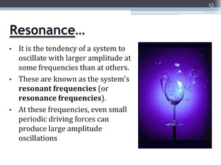 15




•   It is the tendency of a system to
    oscillate with larger amplitude at
    some frequencies than at others.
•   These are known as the system's
    resonant frequencies (or
    resonance frequencies).
•   At these frequencies, even small
    periodic driving forces can
    produce large amplitude
    oscillations
 