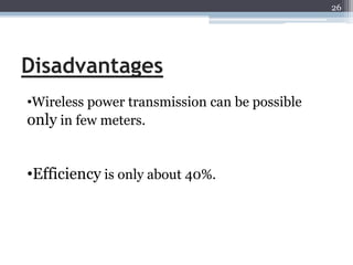26




Disadvantages
•Wireless power transmission can be possible
only in few meters.


•Efficiency is only about 40%.
 