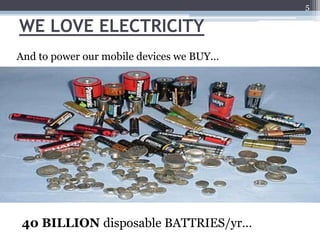5

WE LOVE ELECTRICITY
And to power our mobile devices we BUY…




 40 BILLION disposable BATTRIES/yr…
 