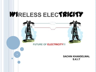 WIRELESS ELECTRICITY


      FUTURE OF ELECTRICITY!!!



 1
                            SACHIN KHANDELWAL
                                   S.K.I.T
 