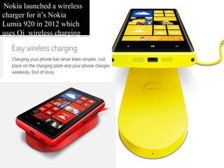 Nokia launched a wireless
charger for it’s Nokia
Lumia 920 in 2012 which
uses Qi wireless charging
standard
 