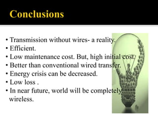 • Transmission without wires- a reality.
• Efficient.
• Low maintenance cost. But, high initial cost.
• Better than conventional wired transfer.
• Energy crisis can be decreased.
• Low loss .
• In near future, world will be completely
wireless.
 