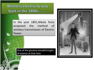 In the year 1891,Nikola Tesla
proposed the method of
wireless transmission of Electric
Power
One of the greatest breakthroughs
of science at that time
 
