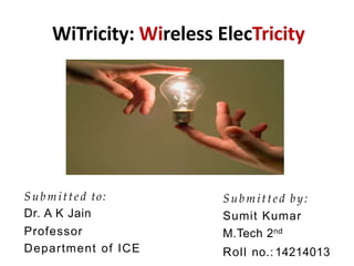 WiTricity: Wireless ElecTricity
Submitted to:
Dr. A K Jain
Professor
Department of ICE
Submitted by:
Sumit Kumar
M.Tech 2nd
Roll no.: 142140131
 