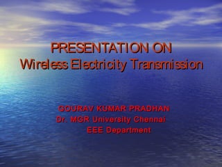 PRESENTATION ONPRESENTATION ON
WirelessElectricity TransmissionWirelessElectricity Transmission
GOURAV KUMAR PRADHANGOURAV KUMAR PRADHAN
Dr. MGR University ChennaiDr. MGR University Chennai
EEE DepartmentEEE Department
 