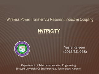 Wireless Power Transfer Via Resonant Inductive Coupling
WITRICITY
Yusra Kaleem
(2013-T.E.-058)
Department of Telecommunication Engineering
Sir Syed University Of Engineering & Technology, Karachi.
 
