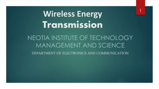 Wireless Energy
Transmission
NEOTIA INSTITUTE OF TECHNOLOGY
MANAGEMENT AND SCIENCE
DEPARTMENT OF ELECTRONICS AND COMMUNICATION
1
 