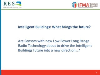 1
Intelligent Buildings: What brings the future?
Are Sensors with new Low Power Long Range
Radio Technology about to drive the Intelligent
Buildings future into a new direction…?
 