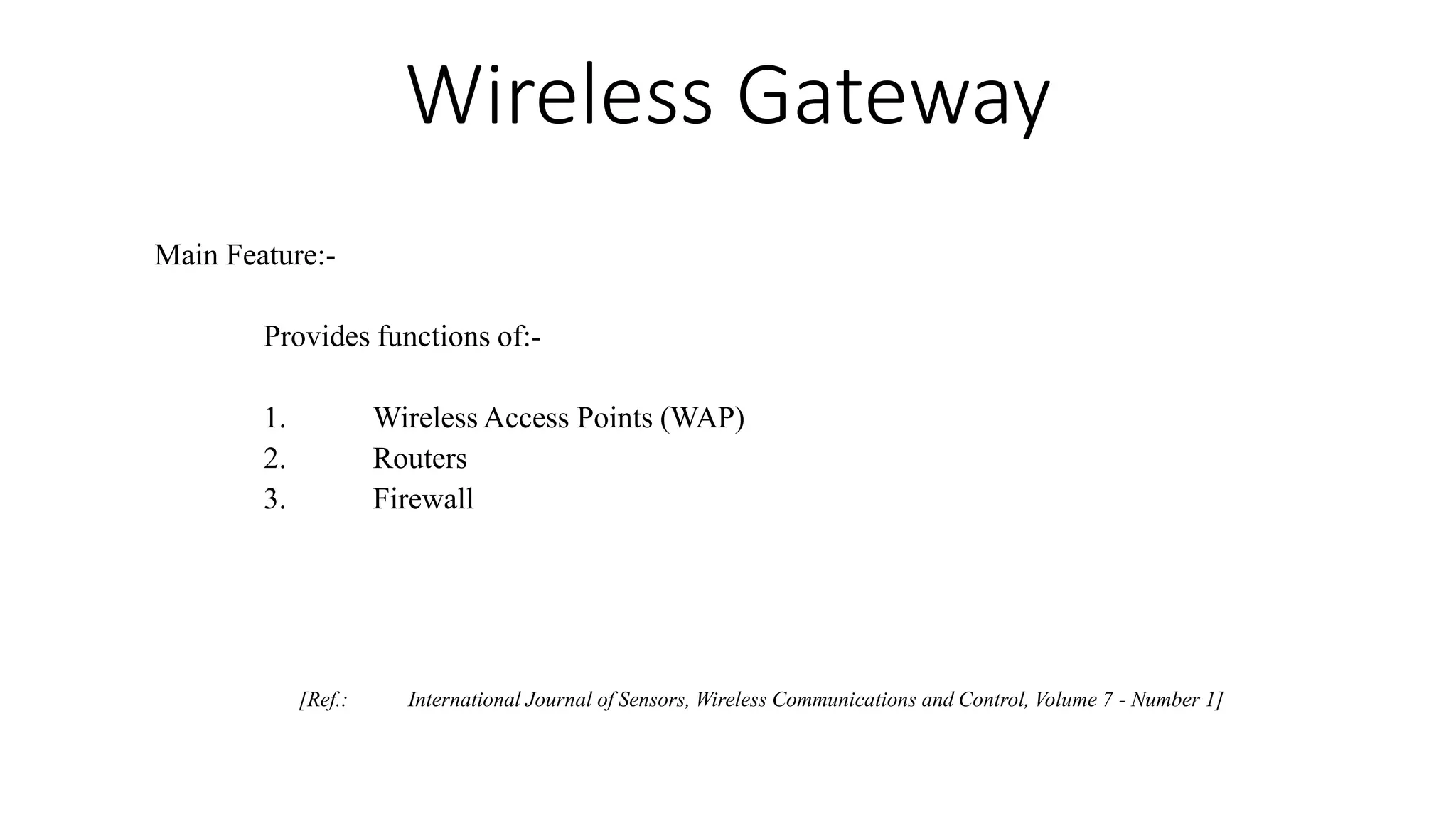 Wireless Gateway
Main Feature:-
Provides functions of:-
1. Wireless Access Points (WAP)
2. Routers
3. Firewall
[Ref.: International Journal of Sensors, Wireless Communications and Control, Volume 7 - Number 1]
 