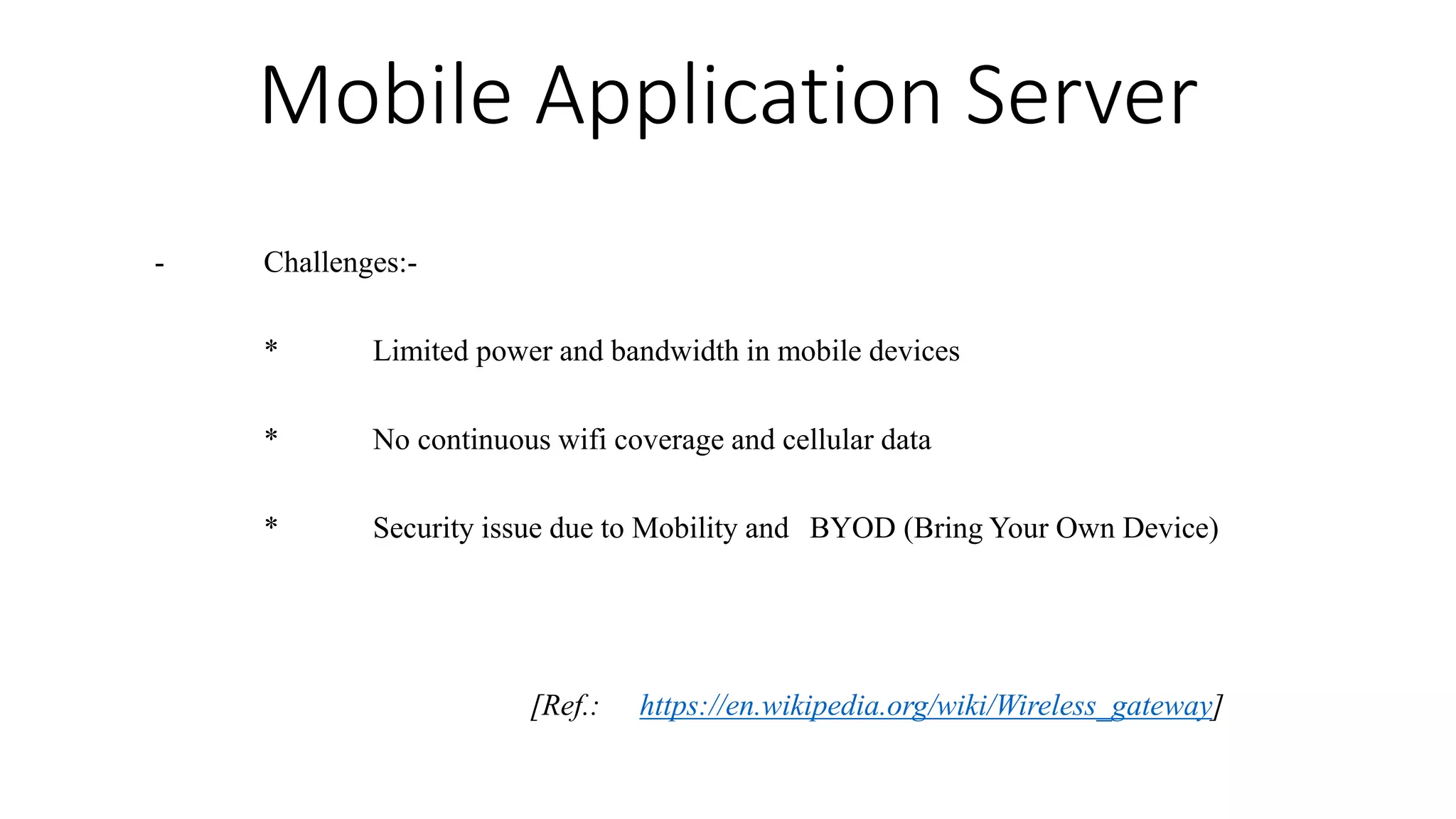 Mobile Application Server
- Challenges:-
* Limited power and bandwidth in mobile devices
* No continuous wifi coverage and cellular data
* Security issue due to Mobility and BYOD (Bring Your Own Device)
[Ref.: https://en.wikipedia.org/wiki/Wireless_gateway]
 