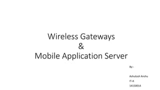 Wireless Gateways
&
Mobile Application Server
By:-
Ashutosh Anshu
IT-A
14150014
 