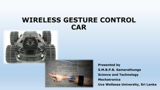 WIRELESS GESTURE CONTROL
CAR
Presented by
S.M.B.P.B. Samarathunga
Science and Technology
Mechatronics
Uva Wellassa University, Sri Lanka1
 